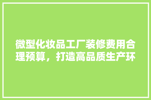 微型化妆品工厂装修费用合理预算，打造高品质生产环境