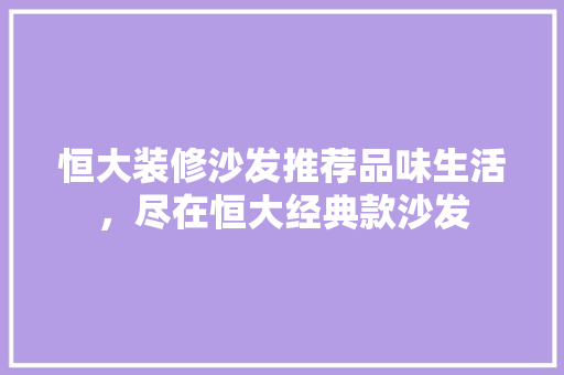 恒大装修沙发推荐品味生活，尽在恒大经典款沙发