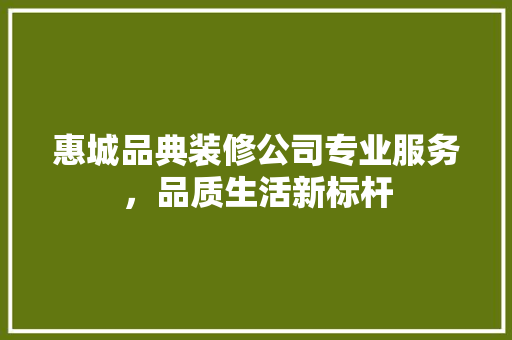 惠城品典装修公司专业服务，品质生活新标杆