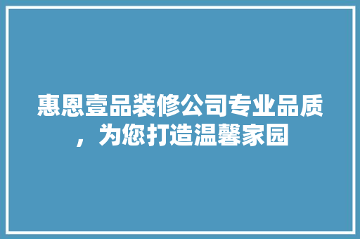 惠恩壹品装修公司专业品质，为您打造温馨家园