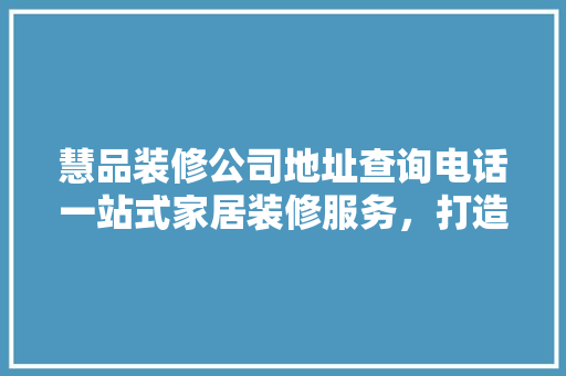 慧品装修公司地址查询电话一站式家居装修服务，打造品质生活新标杆