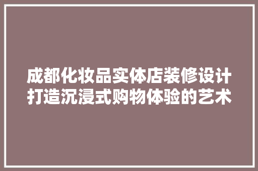 成都化妆品实体店装修设计打造沉浸式购物体验的艺术空间