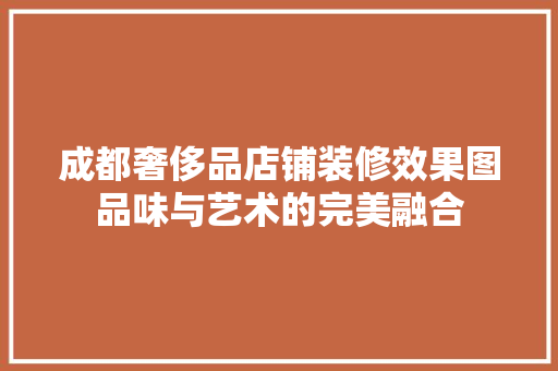 成都奢侈品店铺装修效果图品味与艺术的完美融合