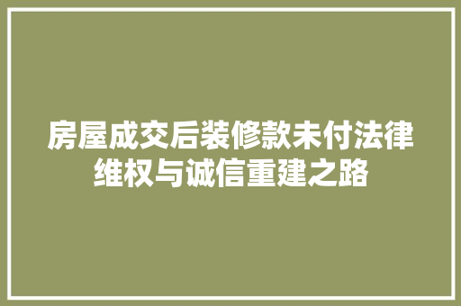 房屋成交后装修款未付法律维权与诚信重建之路