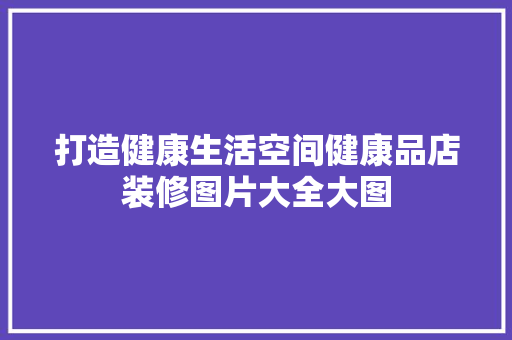 打造健康生活空间健康品店装修图片大全大图