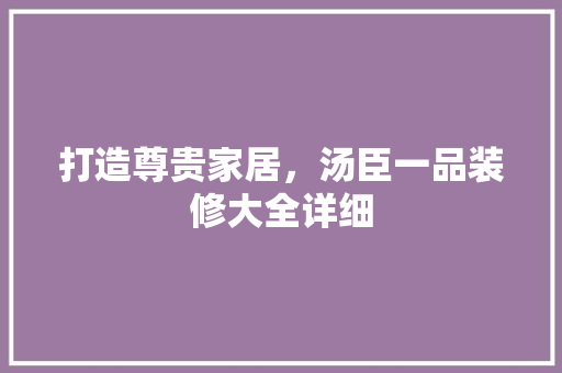 打造尊贵家居，汤臣一品装修大全详细