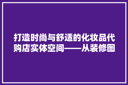打造时尚与舒适的化妆品代购店实体空间——从装修图解读实体店魅力