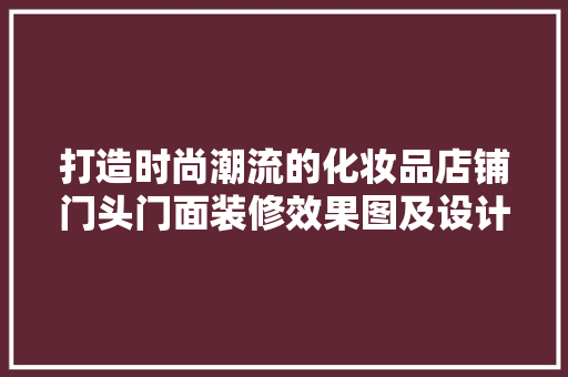 打造时尚潮流的化妆品店铺门头门面装修效果图及设计理念