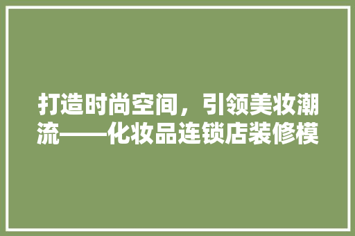 打造时尚空间，引领美妆潮流——化妆品连锁店装修模块厂家详细