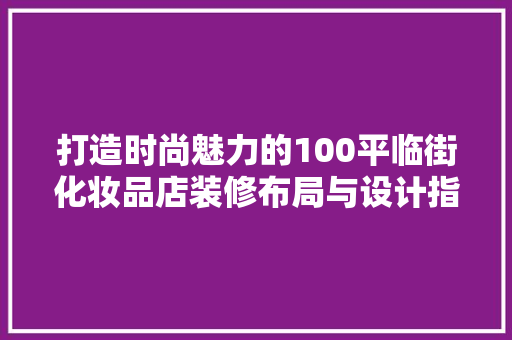 打造时尚魅力的100平临街化妆品店装修布局与设计指南