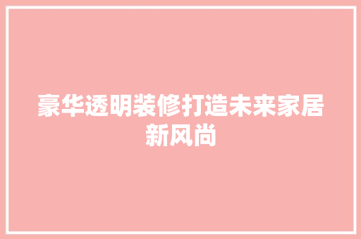 豪华透明装修打造未来家居新风尚