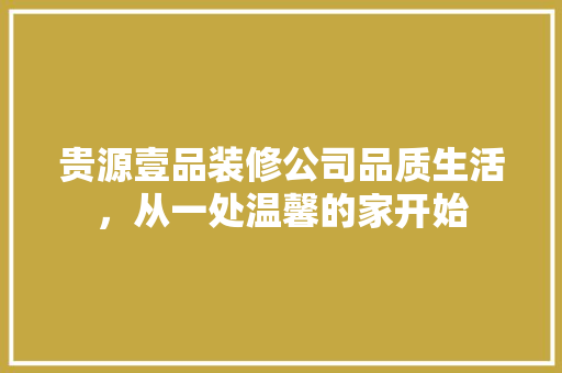 贵源壹品装修公司品质生活，从一处温馨的家开始