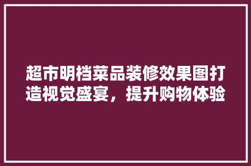 超市明档菜品装修效果图打造视觉盛宴，提升购物体验
