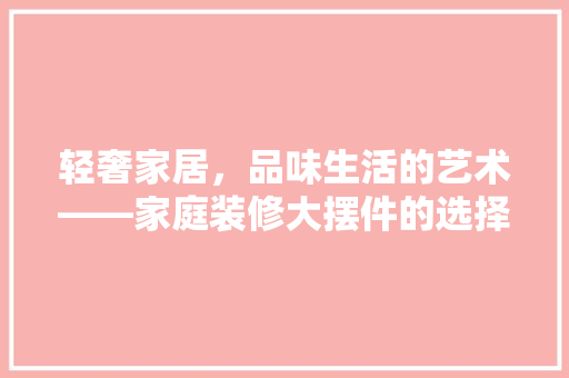 轻奢家居，品味生活的艺术——家庭装修大摆件的选择与搭配
