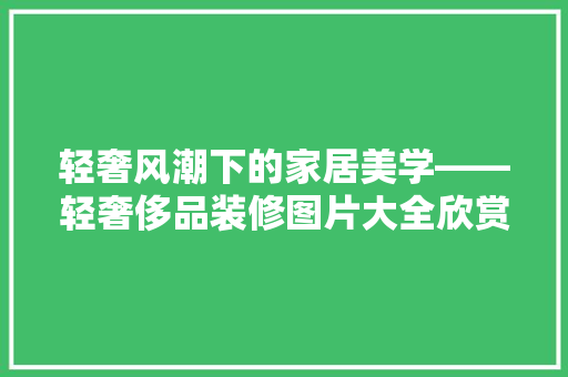 轻奢风潮下的家居美学——轻奢侈品装修图片大全欣赏