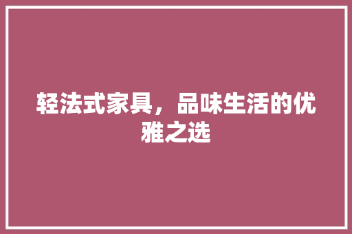 轻法式家具，品味生活的优雅之选