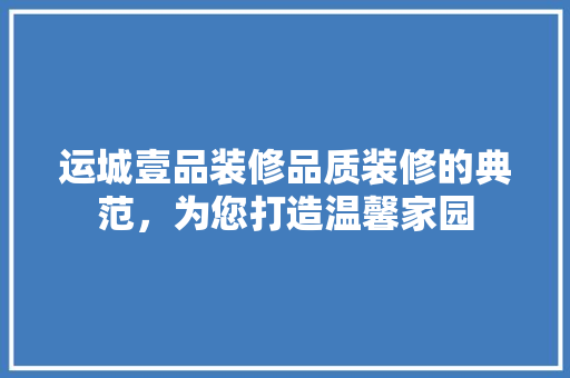 运城壹品装修品质装修的典范，为您打造温馨家园