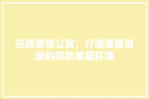 还原爱情公寓，打造温馨浪漫的同款家居环境