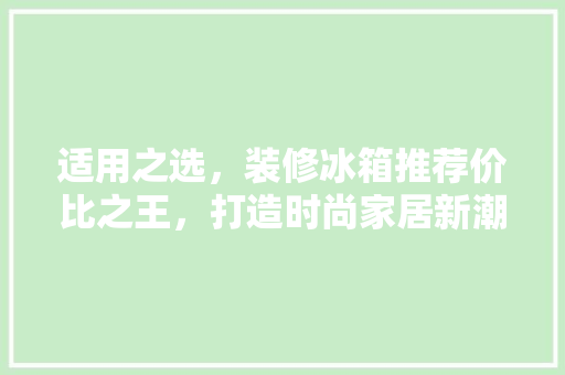 适用之选，装修冰箱推荐价比之王，打造时尚家居新潮流