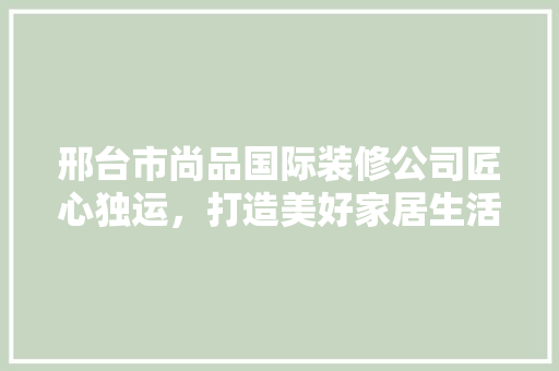 邢台市尚品国际装修公司匠心独运，打造美好家居生活