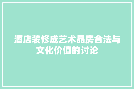 酒店装修成艺术品房合法与文化价值的讨论