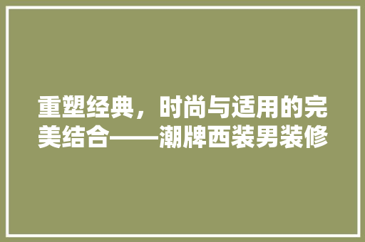 重塑经典，时尚与适用的完美结合——潮牌西装男装修身款