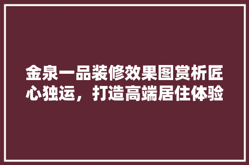 金泉一品装修效果图赏析匠心独运，打造高端居住体验