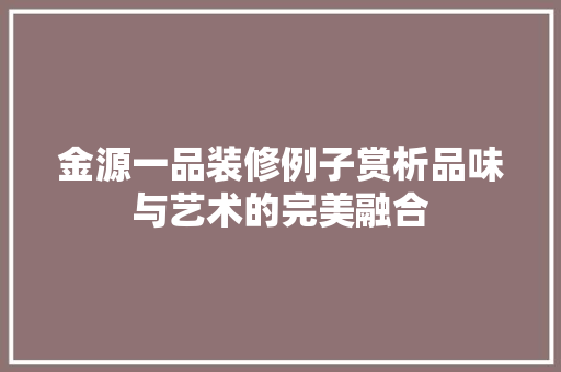 金源一品装修例子赏析品味与艺术的完美融合