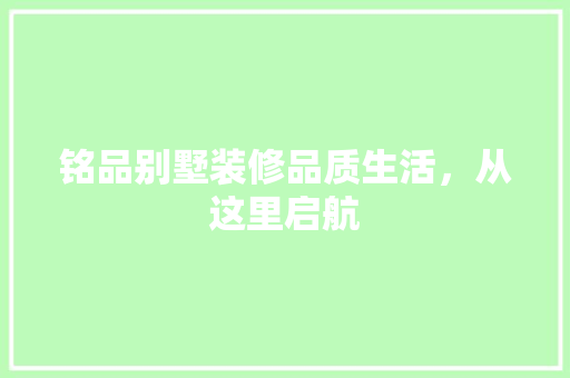 铭品别墅装修品质生活，从这里启航