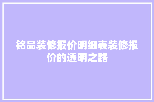 铭品装修报价明细表装修报价的透明之路