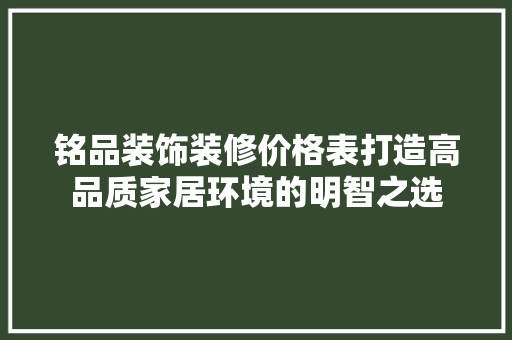 铭品装饰装修价格表打造高品质家居环境的明智之选