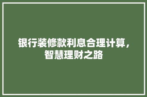 银行装修款利息合理计算，智慧理财之路