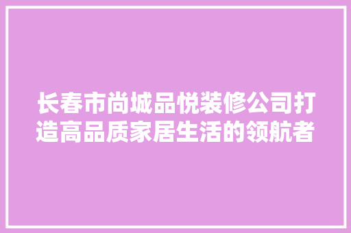 长春市尚城品悦装修公司打造高品质家居生活的领航者