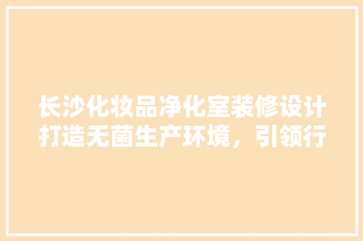 长沙化妆品净化室装修设计打造无菌生产环境，引领行业发展新风向