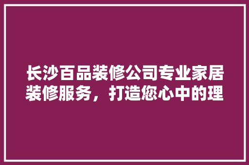 长沙百品装修公司专业家居装修服务，打造您心中的理想家园