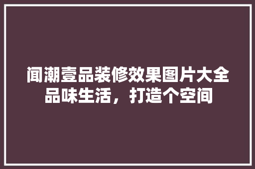 闻潮壹品装修效果图片大全品味生活，打造个空间