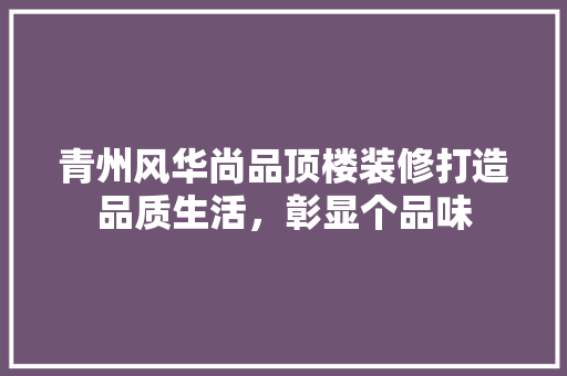 青州风华尚品顶楼装修打造品质生活，彰显个品味