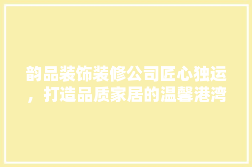 韵品装饰装修公司匠心独运，打造品质家居的温馨港湾