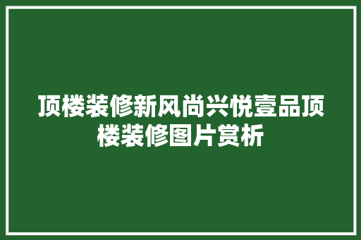 顶楼装修新风尚兴悦壹品顶楼装修图片赏析