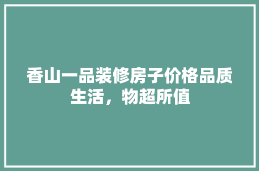 香山一品装修房子价格品质生活，物超所值