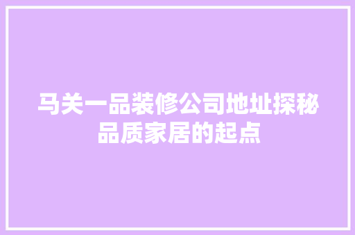马关一品装修公司地址探秘品质家居的起点
