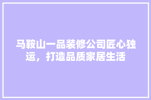 马鞍山一品装修公司匠心独运，打造品质家居生活