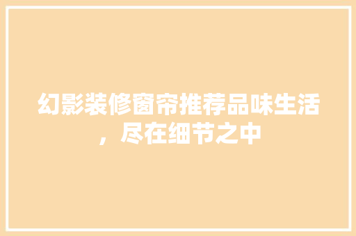 幻影装修窗帘推荐品味生活，尽在细节之中