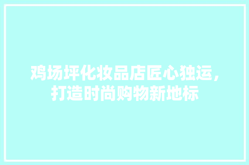 鸡场坪化妆品店匠心独运，打造时尚购物新地标