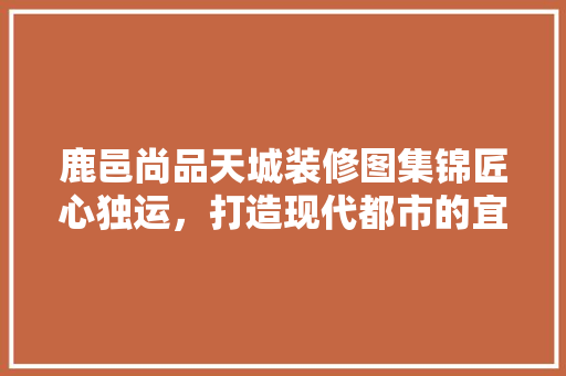 鹿邑尚品天城装修图集锦匠心独运，打造现代都市的宜居典范