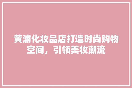 黄浦化妆品店打造时尚购物空间，引领美妆潮流
