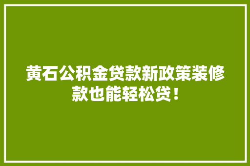 黄石公积金贷款新政策装修款也能轻松贷！
