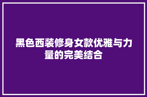 黑色西装修身女款优雅与力量的完美结合