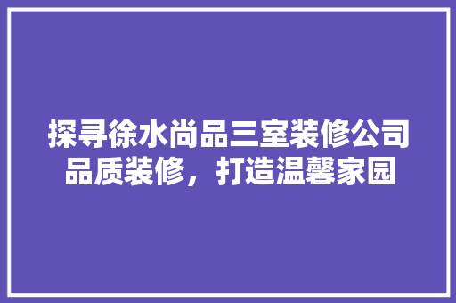探寻徐水尚品三室装修公司品质装修，打造温馨家园