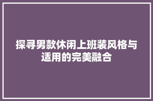 探寻男款休闲上班装风格与适用的完美融合
